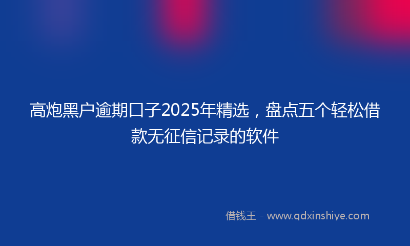高炮黑户逾期口子2025年精选，盘点五个轻松借款无征信记录的软件