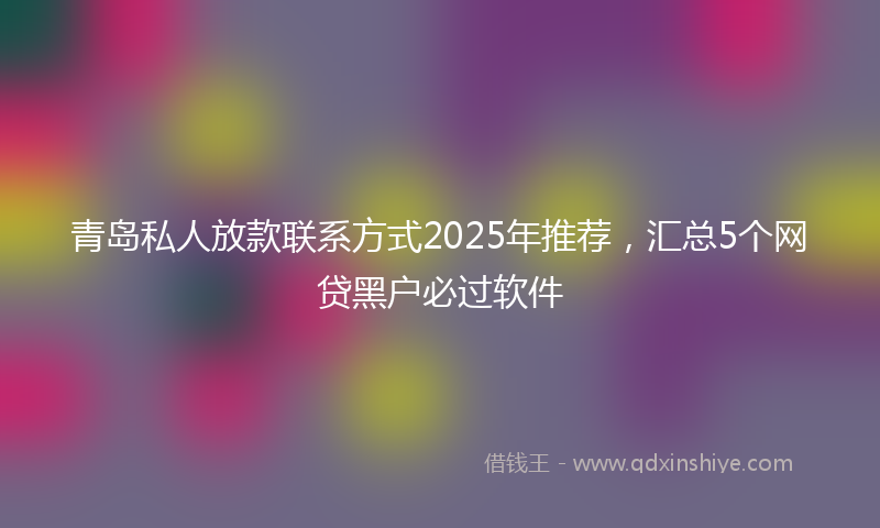 青岛私人放款联系方式2025年推荐，汇总5个网贷黑户必过软件