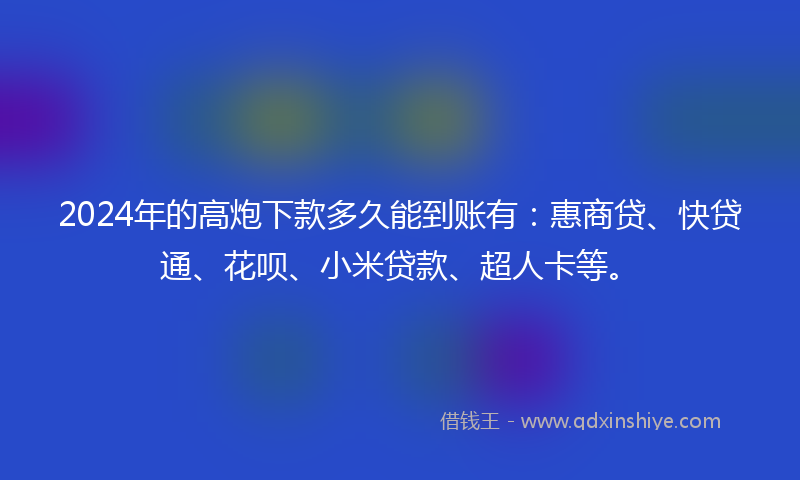 2024年的高炮下款多久能到账有：惠商贷、快贷通、花呗、小米贷款、超人卡等。