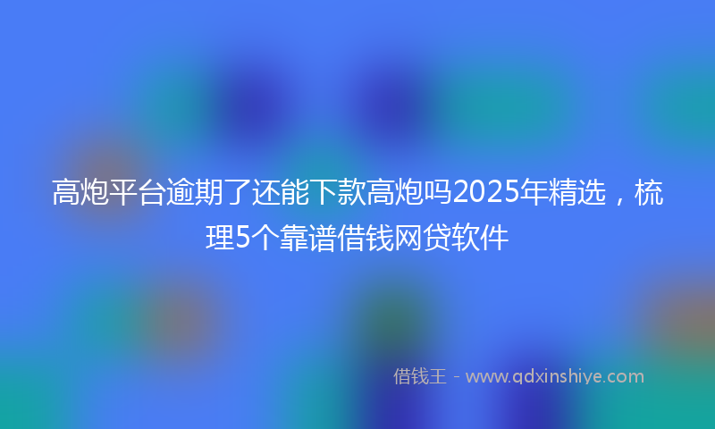 高炮平台逾期了还能下款高炮吗2025年精选，梳理5个靠谱借钱网贷软件