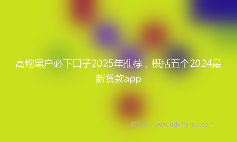 高炮黑户必下口子2025年推荐，概括五个2024最新贷款app