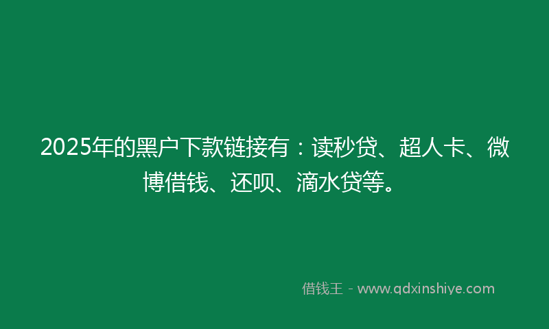 2025年的黑户下款链接有：读秒贷、超人卡、微博借钱、还呗、滴水贷等。