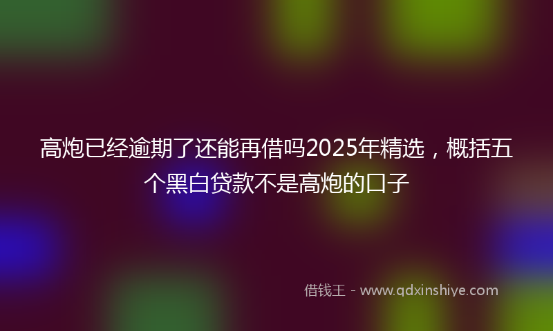 高炮已经逾期了还能再借吗2025年精选，概括五个黑白贷款不是高炮的口子