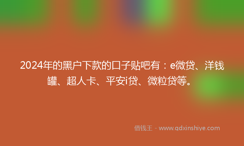 2024年的黑户下款的口子贴吧有：e微贷、洋钱罐、超人卡、平安i贷、微粒贷等。