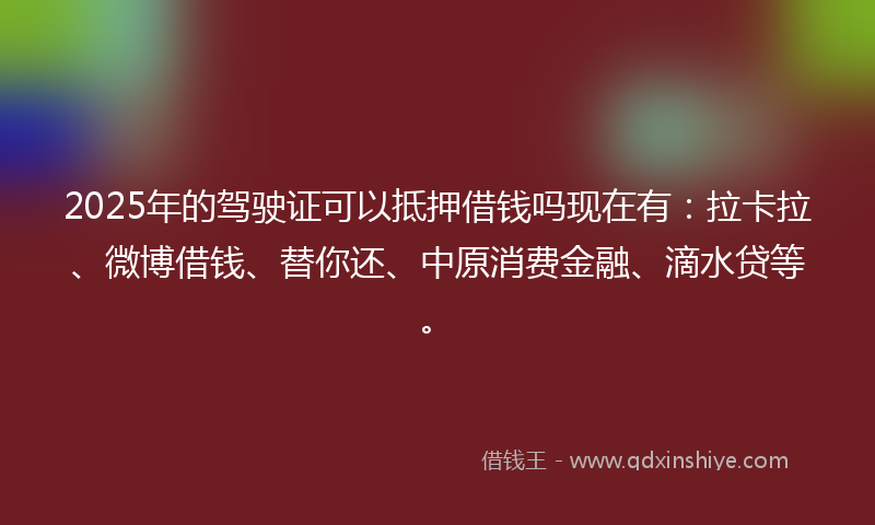 2025年的驾驶证可以抵押借钱吗现在有：拉卡拉、微博借钱、替你还、中原消费金融、滴水贷等。