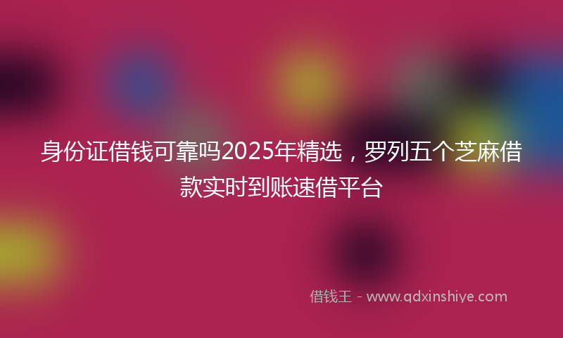 身份证借钱可靠吗2025年精选，罗列五个芝麻借款实时到账速借平台