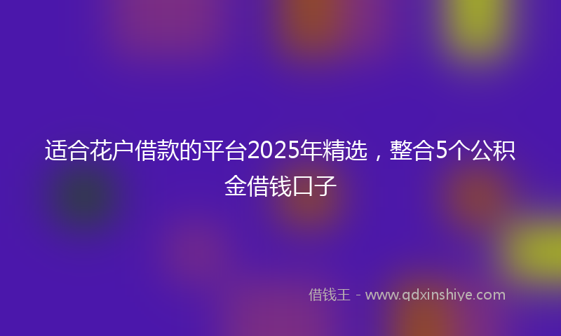 适合花户借款的平台2025年精选，整合5个公积金借钱口子