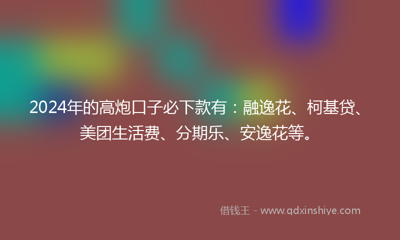2024年的高炮口子必下款有：融逸花、柯基贷、美团生活费、分期乐、安逸花等。