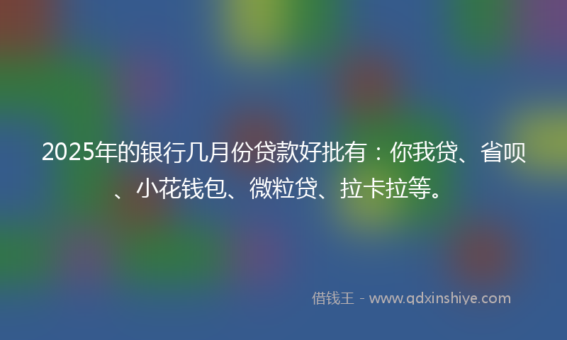2025年的银行几月份贷款好批有：你我贷、省呗、小花钱包、微粒贷、拉卡拉等。
