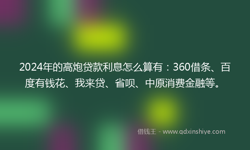 2024年的高炮贷款利息怎么算有：360借条、百度有钱花、我来贷、省呗、中原消费金融等。