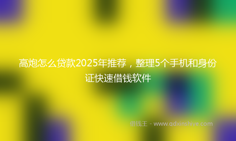 高炮怎么贷款2025年推荐，整理5个手机和身份证快速借钱软件