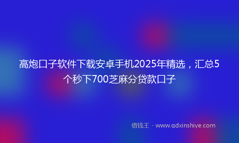 高炮口子软件下载安卓手机2025年精选，汇总5个秒下700芝麻分贷款口子