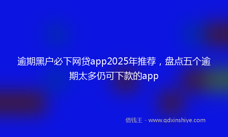 逾期黑户必下网贷app2025年推荐，盘点五个逾期太多仍可下款的app