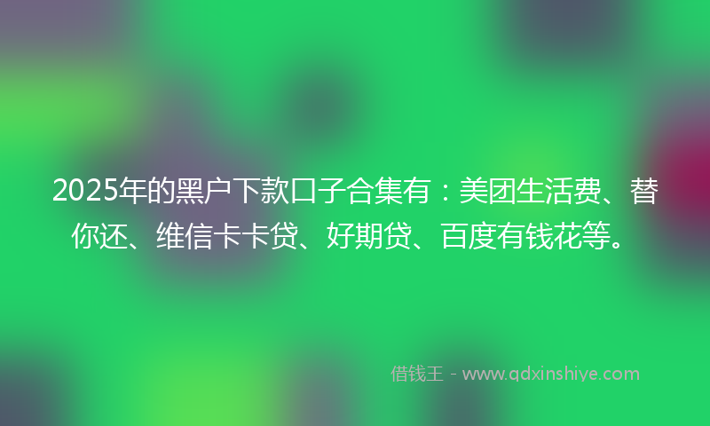 2025年的黑户下款口子合集有：美团生活费、替你还、维信卡卡贷、好期贷、百度有钱花等。