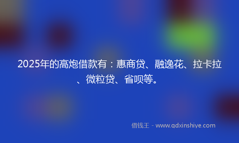 2025年的高炮借款有：惠商贷、融逸花、拉卡拉、微粒贷、省呗等。
