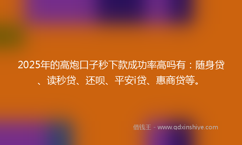 2025年的高炮口子秒下款成功率高吗有：随身贷、读秒贷、还呗、平安i贷、惠商贷等。