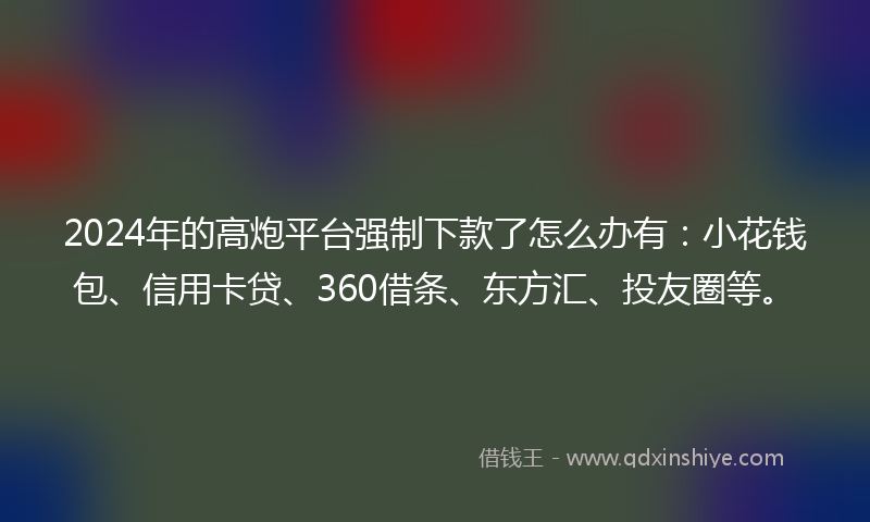 2024年的高炮平台强制下款了怎么办有：小花钱包、信用卡贷、360借条、东方汇、投友圈等。