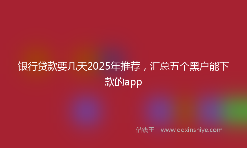 银行贷款要几天2025年推荐，汇总五个黑户能下款的app