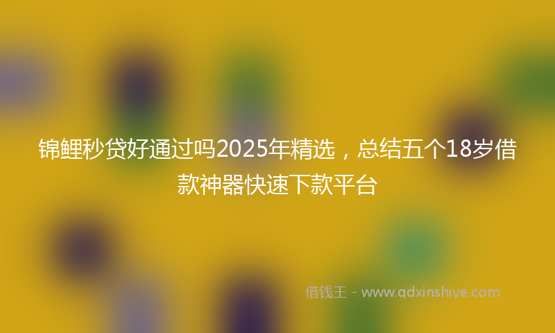 锦鲤秒贷好通过吗2025年精选，总结五个18岁借款神器快速下款平台