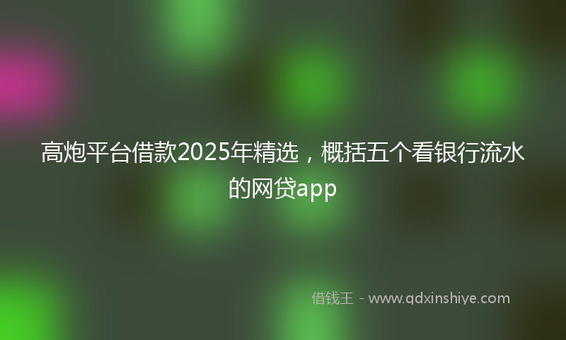高炮平台借款2025年精选，概括五个看银行流水的网贷app