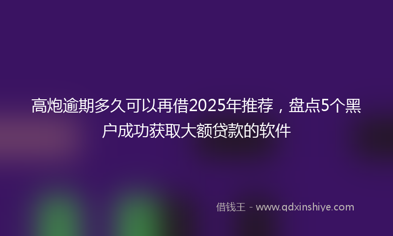 高炮逾期多久可以再借2025年推荐，盘点5个黑户成功获取大额贷款的软件
