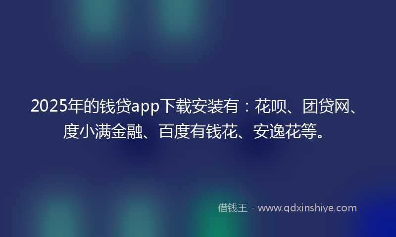 2025年的钱贷app下载安装有：花呗、团贷网、度小满金融、百度有钱花、安逸花等。