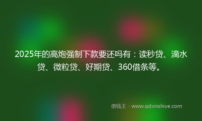 2025年的高炮强制下款要还吗有：读秒贷、滴水贷、微粒贷、好期贷、360借条等。