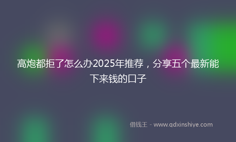 高炮都拒了怎么办2025年推荐，分享五个最新能下来钱的口子