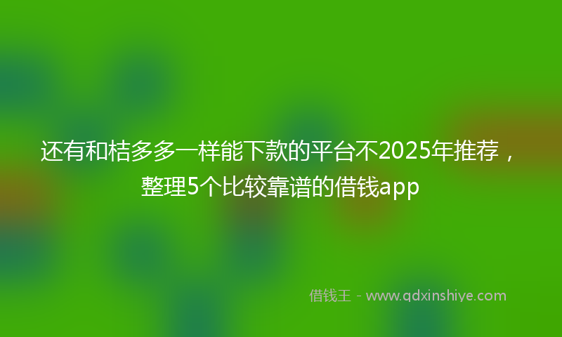 还有和桔多多一样能下款的平台不2025年推荐，整理5个比较靠谱的借钱app