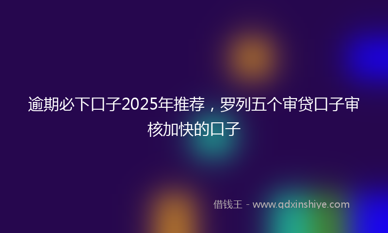 逾期必下口子2025年推荐，罗列五个审贷口子审核加快的口子