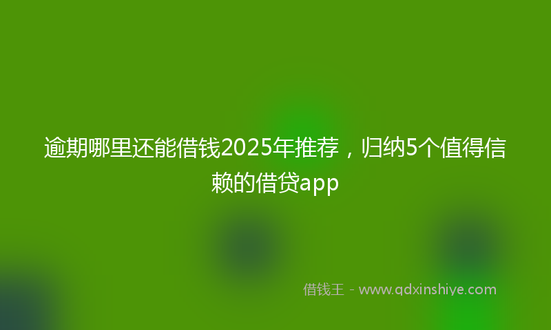 逾期哪里还能借钱2025年推荐，归纳5个值得信赖的借贷app
