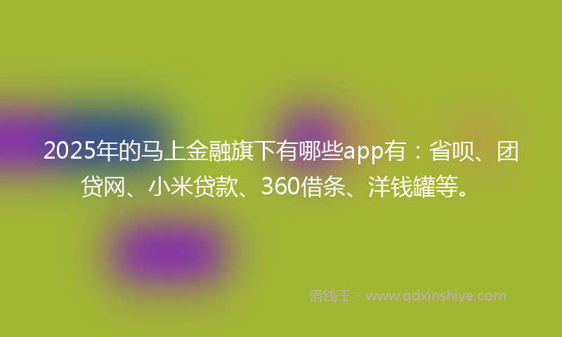 2025年的马上金融旗下有哪些app有：省呗、团贷网、小米贷款、360借条、洋钱罐等。