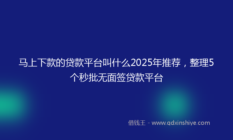 马上下款的贷款平台叫什么2025年推荐，整理5个秒批无面签贷款平台