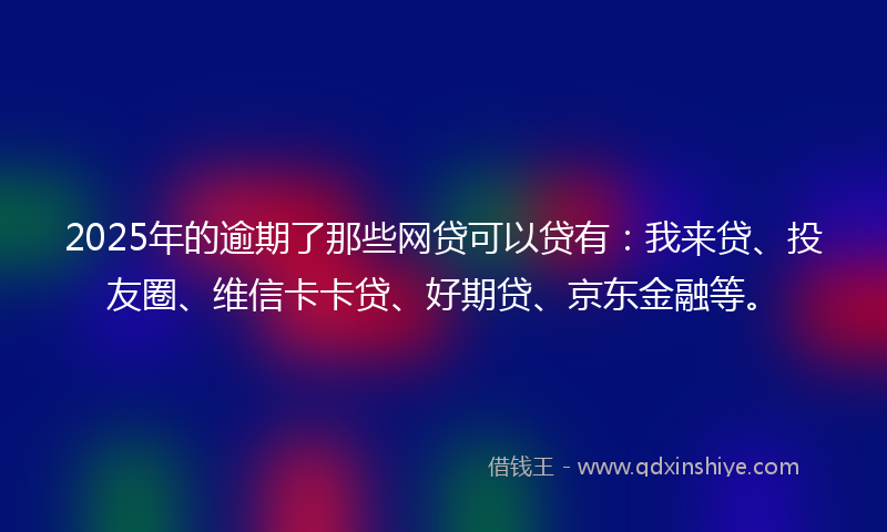 2025年的逾期了那些网贷可以贷有：我来贷、投友圈、维信卡卡贷、好期贷、京东金融等。