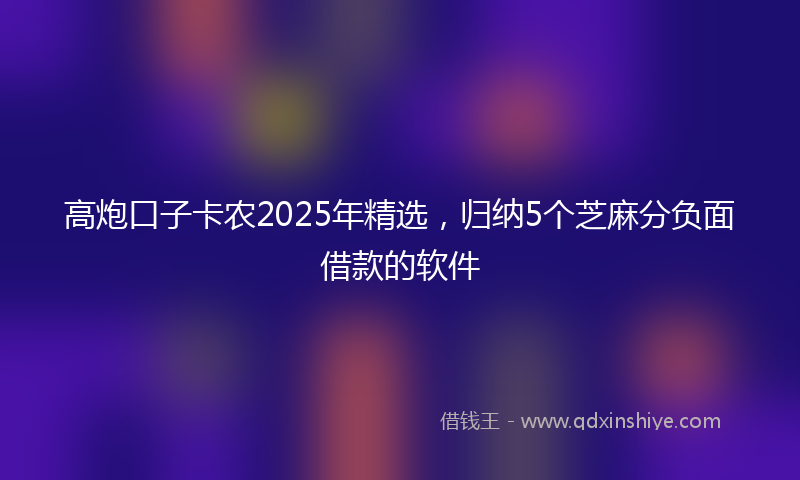 高炮口子卡农2025年精选，归纳5个芝麻分负面借款的软件