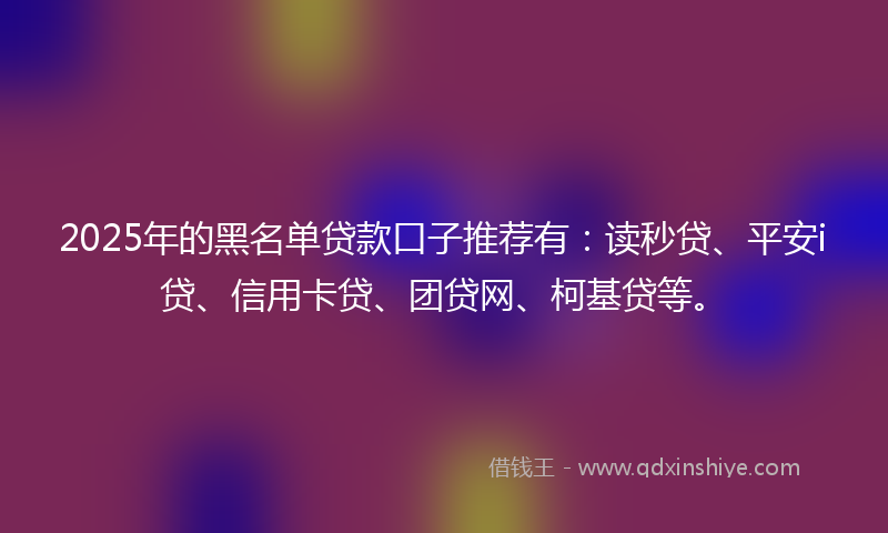 2025年的黑名单贷款口子推荐有：读秒贷、平安i贷、信用卡贷、团贷网、柯基贷等。