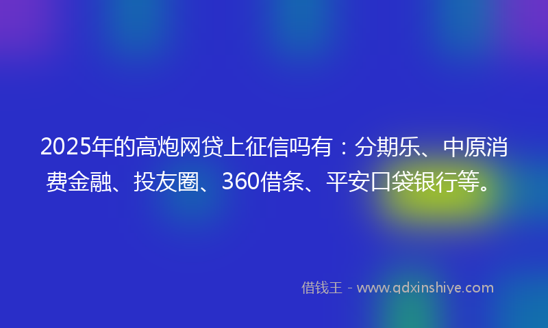 2025年的高炮网贷上征信吗有：分期乐、中原消费金融、投友圈、360借条、平安口袋银行等。