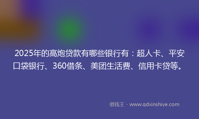 2025年的高炮贷款有哪些银行有：超人卡、平安口袋银行、360借条、美团生活费、信用卡贷等。