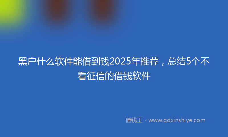 黑户什么软件能借到钱2025年推荐，总结5个不看征信的借钱软件