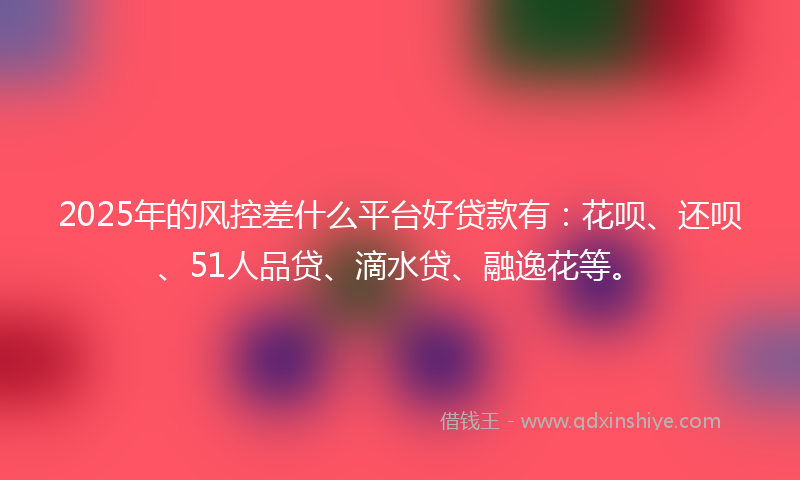 2025年的风控差什么平台好贷款有：花呗、还呗、51人品贷、滴水贷、融逸花等。