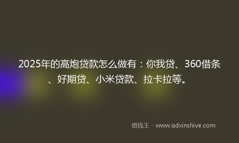 2025年的高炮贷款怎么做有：你我贷、360借条、好期贷、小米贷款、拉卡拉等。