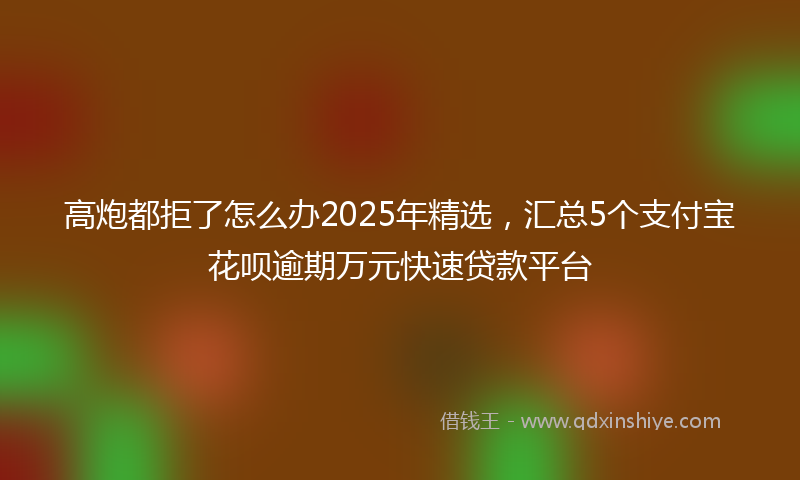 高炮都拒了怎么办2025年精选，汇总5个支付宝花呗逾期万元快速贷款平台