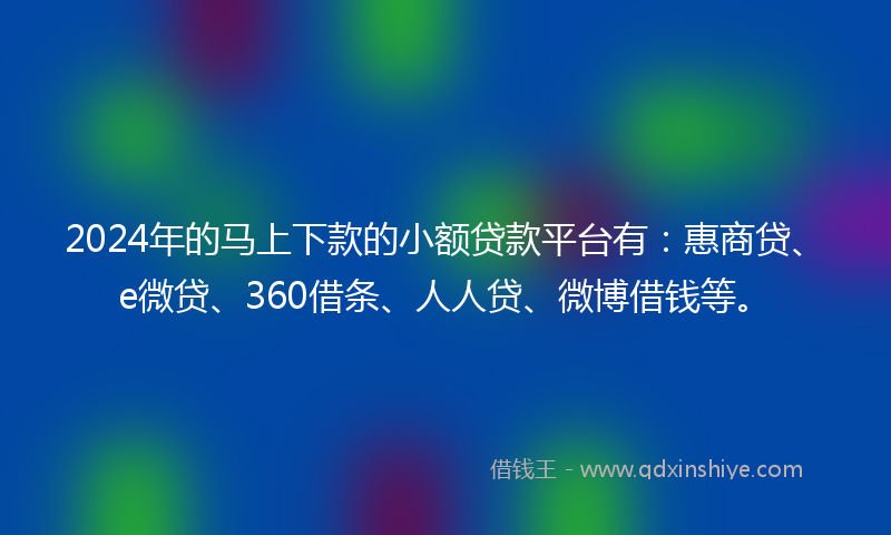 2024年的马上下款的小额贷款平台有：惠商贷、e微贷、360借条、人人贷、微博借钱等。