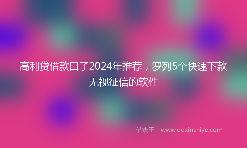 高利贷借款口子2024年推荐，罗列5个快速下款无视征信的软件