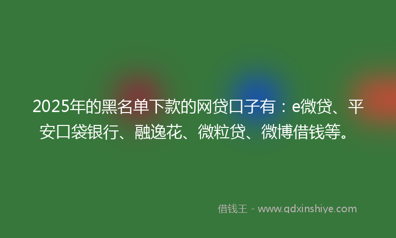 2025年的黑名单下款的网贷口子有：e微贷、平安口袋银行、融逸花、微粒贷、微博借钱等。