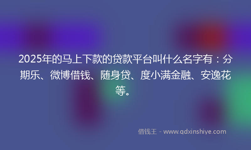 2025年的马上下款的贷款平台叫什么名字有：分期乐、微博借钱、随身贷、度小满金融、安逸花等。