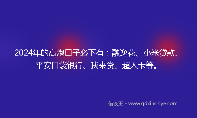 2024年的高炮口子必下有：融逸花、小米贷款、平安口袋银行、我来贷、超人卡等。