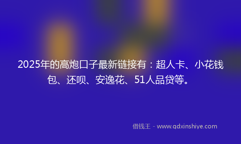 2025年的高炮口子最新链接有：超人卡、小花钱包、还呗、安逸花、51人品贷等。