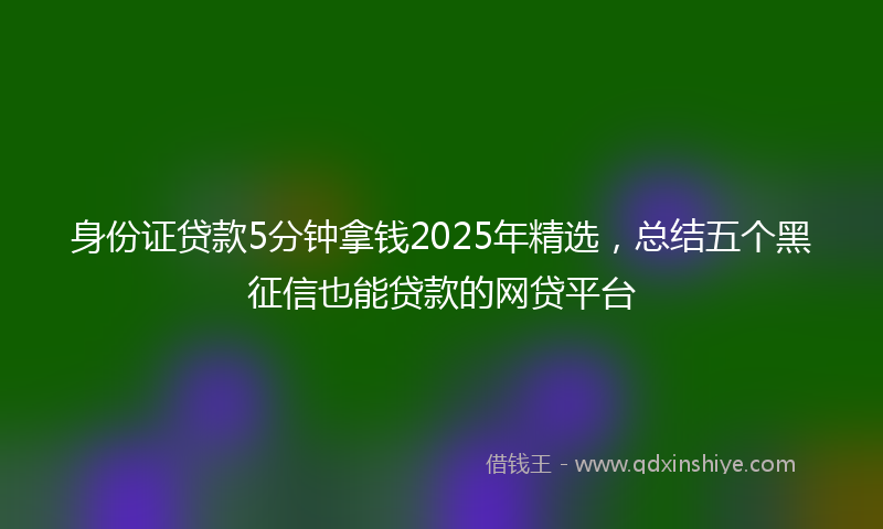 身份证贷款5分钟拿钱2025年精选，总结五个黑征信也能贷款的网贷平台