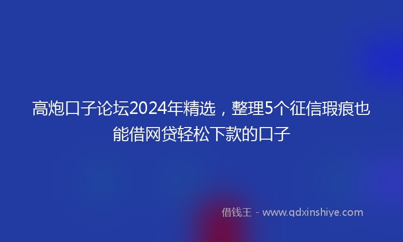 高炮口子论坛2024年精选，整理5个征信瑕疵也能借网贷轻松下款的口子
